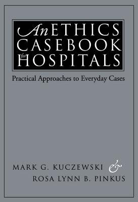 An Ethics Casebook for Hospitals: Practical Approaches to Everyday Cases by Kuczewski, Mark G.