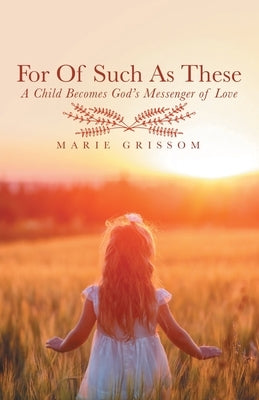 For of Such as These: A Child Becomes God's Messenger of Love by Grissom, Marie