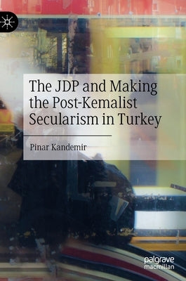 The JDP and Making the Post-Kemalist Secularism in Turkey by Kandemir, Pinar