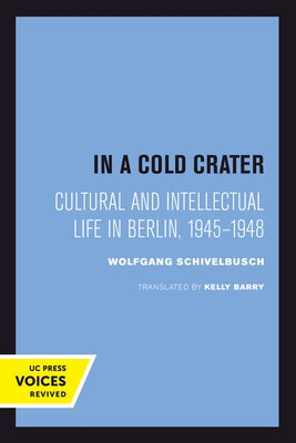 In a Cold Crater: Cultural and Intellectual Life in Berlin, 1945-1948 Volume 18 by Schivelbusch, Wolfgang