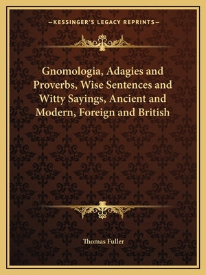 Gnomologia, Adagies and Proverbs, Wise Sentences and Witty Sayings, Ancient and Modern, Foreign and British by Fuller, Thomas