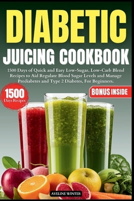 Diabetic Juicing Cookbook: 1500 Days of Quick and Easy Low-Sugar, Low-Carb Blend Recipes to Aid Regulate Blood Sugar Levels and Manage Prediabete by Winter, Aveline