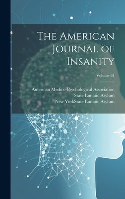 The American Journal of Insanity; Volume 61 by American Medico-Psychological Associa