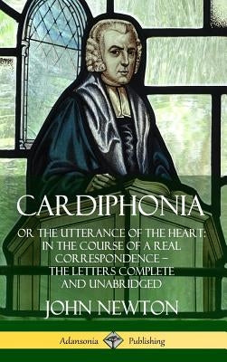 Cardiphonia: or the Utterance of the Heart: In the Course of a Real Correspondence - the Letters Complete and Unabridged (Hardcover by Newton, John