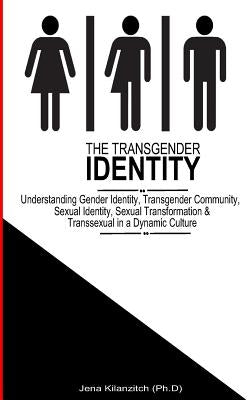 The Transgender Identity: Understanding Gender Identity, Transgender Community, Sexual Identity, Sexual Transformation and Transsexual in a dyna by Kilanzitch, Jena