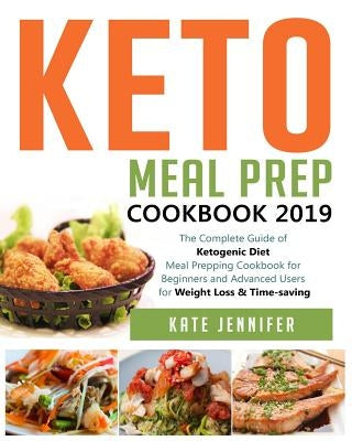 Keto Meal Prep Cookbook 2019: The Complete Guide of Ketogenic Diet Meal Prepping Cookbook for Beginners and Advanced Users for Weight Loss & Time-sa by Jennifer, Kate