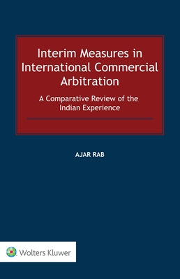 Interim Measures in International Commercial Arbitration: A Comparative Review of the Indian Experience by Rab, Ajar
