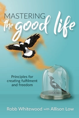 Mastering the Good Life: Principles for Creating Fulfilment and Freedom by Low, Allison Grace
