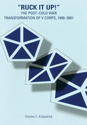 "Ruck It Up!": The Post-Cold War Transformation of V Corps, 1990-2001 by Kirkpatrick, Charles E.