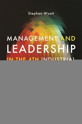 Management and Leadership in the 4th Industrial Revolution: Capabilities to Achieve Superior Performance by Wyatt, Stephen