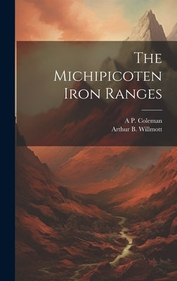 The Michipicoten Iron Ranges by Willmott, Arthur B.