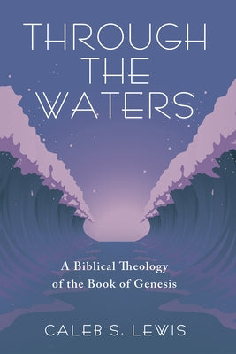 Through the Waters: A Biblical Theology of the Book of Genesis by Lewis, Caleb S.