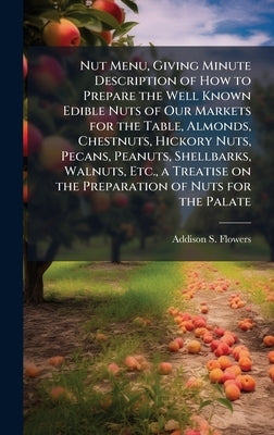 Nut Menu, Giving Minute Description of How to Prepare the Well Known Edible Nuts of Our Markets for the Table, Almonds, Chestnuts, Hickory Nuts, Pecan by Flowers, Addison S.