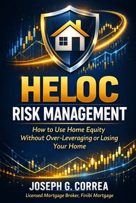 HELOC Risk Management: How to Use Home Equity Without Over-Leveraging or Losing Your Home by Correa, Joseph G.