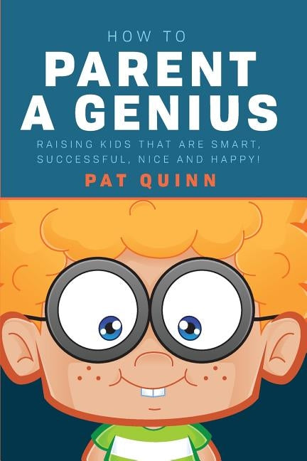 How to Parent a Genius: Raising Kids that are Smart, Successful, Nice and Happy! by Quinn, Pat