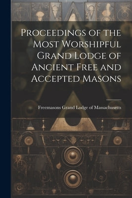 Proceedings of the Most Worshipful Grand Lodge of Ancient Free and Accepted Masons by Grand Lodge of Massachusetts, Freemas