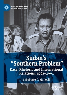 Sudan's "Southern Problem": Race, Rhetoric and International Relations, 1961-1991 by Manoeli, Sebabatso C.