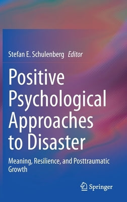 Positive Psychological Approaches to Disaster: Meaning, Resilience, and Posttraumatic Growth by Schulenberg, Stefan E.