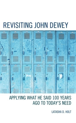 Revisiting John Dewey: Applying What He Said 100 Years Ago to Today's Need by Holt, Latasha D.