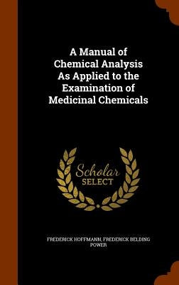 A Manual of Chemical Analysis As Applied to the Examination of Medicinal Chemicals by Hoffmann, Frederick