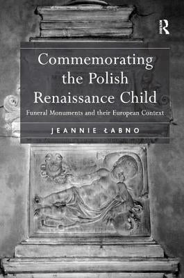 Commemorating the Polish Renaissance Child: Funeral Monuments and their European Context by Labno, Jeannie