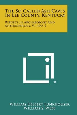 The So Called Ash Caves In Lee County, Kentucky: Reports In Archaeology And Anthropology, V1, No. 2 by Funkhouser, William Delbert