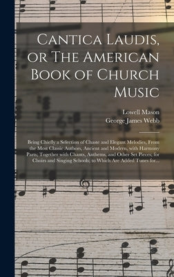 Cantica Laudis, or The American Book of Church Music: Being Chiefly a Selection of Chaste and Elegant Melodies, From the Most Classic Authors, Ancient by Mason, Lowell 1792-1872