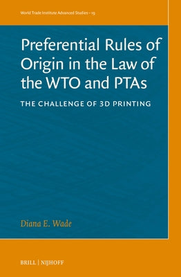 Preferential Rules of Origin in the Law of the Wto and Ptas: The Challenge of 3D Printing by Wade, Diana