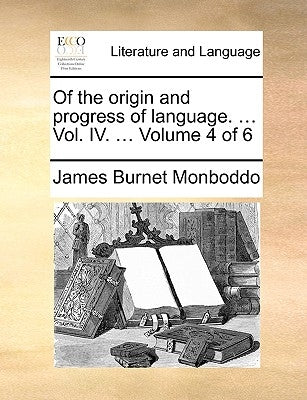 Of the origin and progress of language. ... Vol. IV. ... Volume 4 of 6 by Monboddo, James Burnet