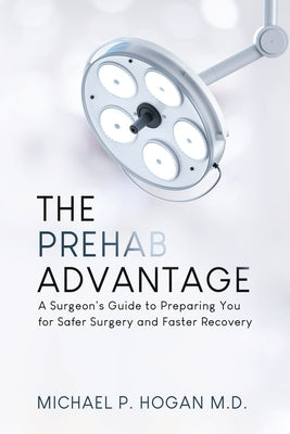The Prehab Advantage: A Surgeon's Guide to Preparing You for Safer Surgery and Faster Recovery by Hogan, Michael P.