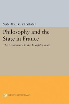 Philosophy and the State in France: The Renaissance to the Enlightenment by Keohane, Nannerl O.
