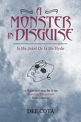 A Monster In Disguise/Is He Jekel Or Is He Hyde: 12 Signs you may be in an abusive/Dangerous/Relationship by Cota, Dee