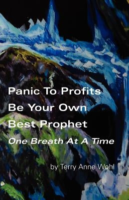 Panic to Profits, Be Your Own Best Prophet, One Breath At A Time by Wohl, Terry Anne