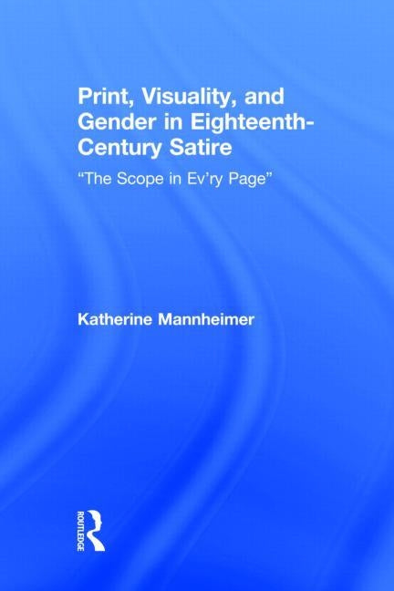 Print, Visuality, and Gender in Eighteenth-Century Satire: �The Scope in Ev�ry Page� by Mannheimer, Katherine