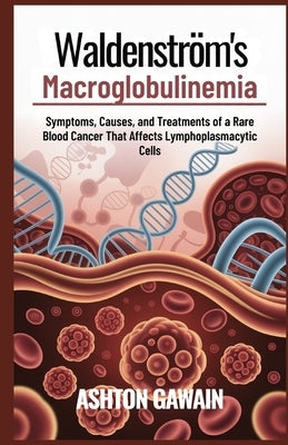 Waldenström's Macroglobulinemia: Symptoms, Causes, and Treatments of a Rare Blood Cancer That Affects Lymphoplasmacytic Cells by Gawain, Ashton