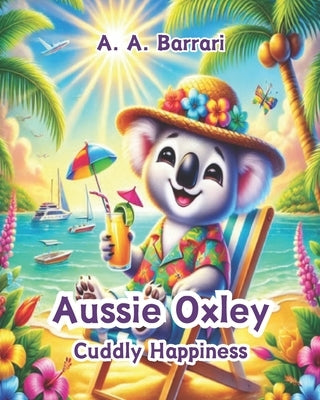 Aussie Oxley - Cuddly Happiness - Oxley the Cuddly Koala Bear Age 3-6: A Joyful Tale About Finding Smiles in Every Moment by Barrari, A. A.