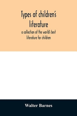 Types of children's literature; a collection of the world's best literature for children, for use in colleges, normal schools and library schools by Barnes, Walter