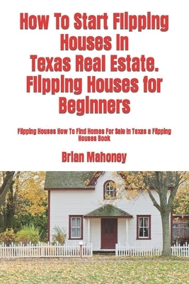 How To Start Flipping Houses In Texas Real Estate. Flipping Houses for Beginners: Flipping Houses How To Find Homes For Sale In Texas a Flipping House by Mahoney, Brian