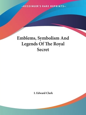 Emblems, Symbolism And Legends Of The Royal Secret by Clark, I. Edward