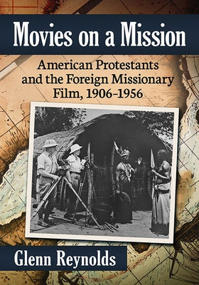 Movies on a Mission: American Protestants and the Foreign Missionary Film, 1906-1956 by Reynolds, Glenn