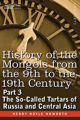 History of the Mongols from the 9th to the 19th Century: Part 3 the So-Called Tartars of Russia and Central Asia by Howorth, Henry Hoyle
