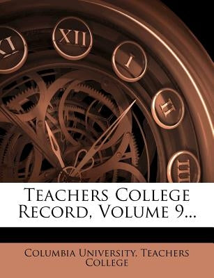 Teachers College Record, Volume 9... by Columbia University Teachers College