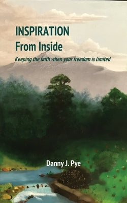 Inspiration from Inside: Keeping the faith when your freedom is limited by Pye, Daniel J.