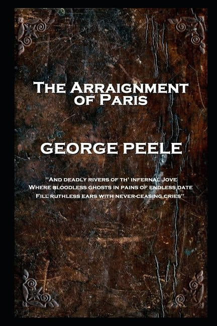 George Peele - The Arraignment of Paris: 'And deadly rivers of th' infernal Jove, Where bloodless ghosts in pains of endless date, Fill ruthless ears by Peele, George