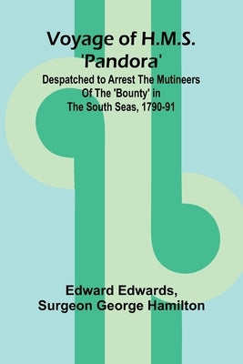 Voyage of H.M.S. 'Pandora'; Despatched to arrest the mutineers of the 'Bounty' in the South Seas, 1790-91 by Edwards, Edward
