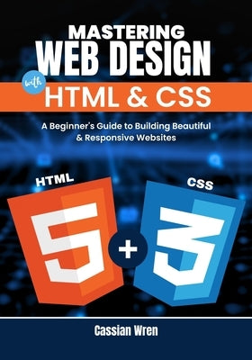 Mastering Web Design with HTML & CSS: A Beginner's Guide to Building Beautiful & Responsive Websites by Wren, Cassian