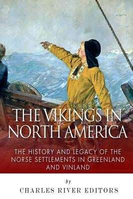 The Vikings in North America: The History and Legacy of the Norse Settlements in Greenland and Vinland by Charles River Editors