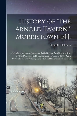 History of The Arnold Tavern, Morristown, N.J.: And Many Incidents Connected With General Washington's Stay in This Place, as his Headquarters in Wint by Hoffman, Philip H.