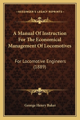 A Manual Of Instruction For The Economical Management Of Locomotives: For Locomotive Engineers (1889) by Baker, George Henry