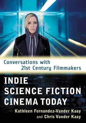 Indie Science Fiction Cinema Today: Conversations with 21st Century Filmmakers by Fernandez-Vander Kaay, Kathleen